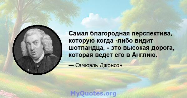 Самая благородная перспектива, которую когда -либо видит шотландца, - это высокая дорога, которая ведет его в Англию.