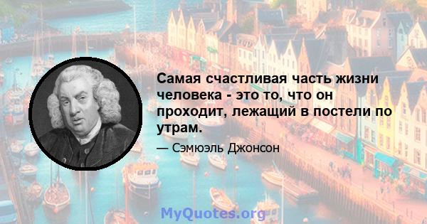 Самая счастливая часть жизни человека - это то, что он проходит, лежащий в постели по утрам.