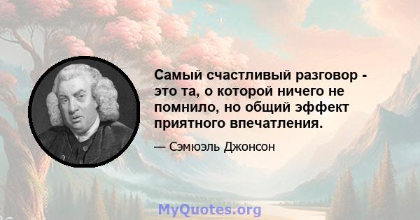 Самый счастливый разговор - это та, о которой ничего не помнило, но общий эффект приятного впечатления.