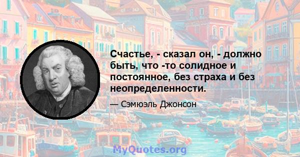 Счастье, - сказал он, - должно быть, что -то солидное и постоянное, без страха и без неопределенности.