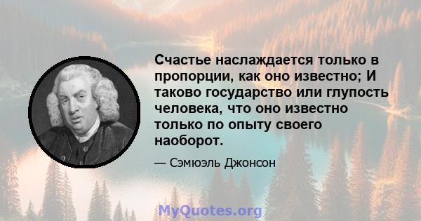 Счастье наслаждается только в пропорции, как оно известно; И таково государство или глупость человека, что оно известно только по опыту своего наоборот.