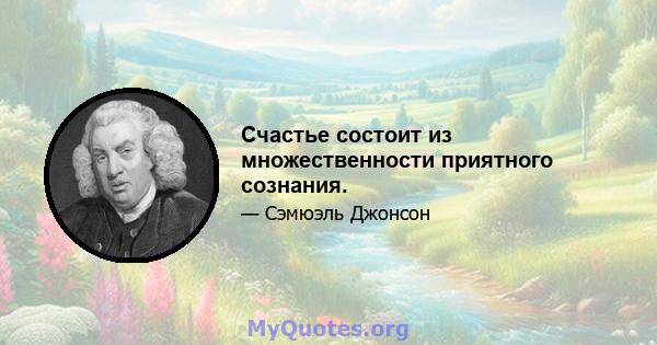 Счастье состоит из множественности приятного сознания.