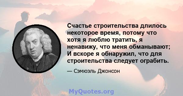 Счастье строительства длилось некоторое время, потому что хотя я люблю тратить, я ненавижу, что меня обманывают; И вскоре я обнаружил, что для строительства следует ограбить.