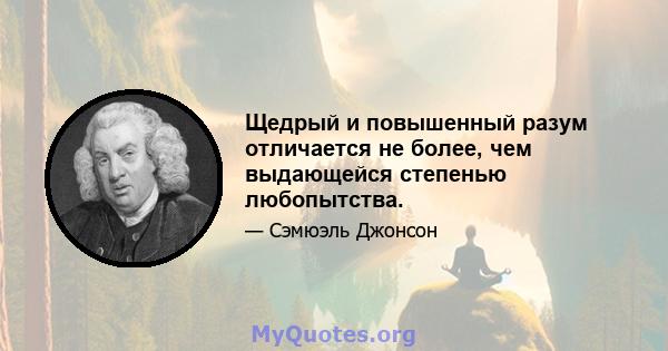 Щедрый и повышенный разум отличается не более, чем выдающейся степенью любопытства.