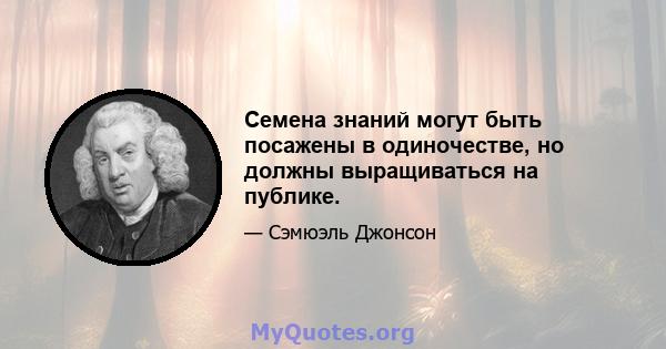 Семена знаний могут быть посажены в одиночестве, но должны выращиваться на публике.