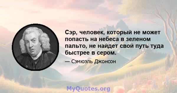 Сэр, человек, который не может попасть на небеса в зеленом пальто, не найдет свой путь туда быстрее в сером.