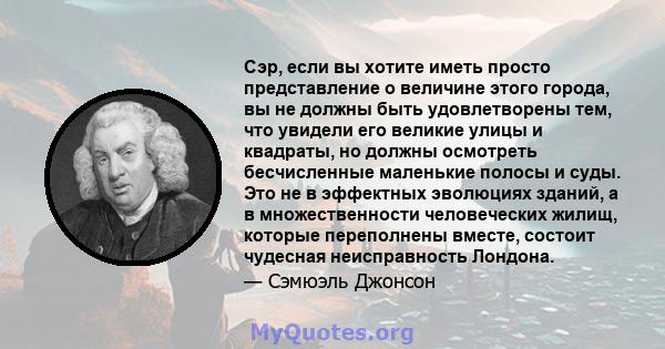 Сэр, если вы хотите иметь просто представление о величине этого города, вы не должны быть удовлетворены тем, что увидели его великие улицы и квадраты, но должны осмотреть бесчисленные маленькие полосы и суды. Это не в