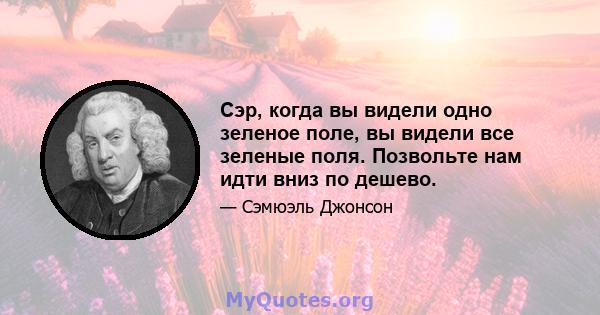 Сэр, когда вы видели одно зеленое поле, вы видели все зеленые поля. Позвольте нам идти вниз по дешево.