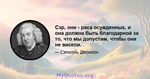 Сэр, они - раса осужденных, и она должна быть благодарной за то, что мы допустим, чтобы они не висели.