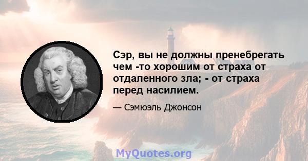 Сэр, вы не должны пренебрегать чем -то хорошим от страха от отдаленного зла; - от страха перед насилием.