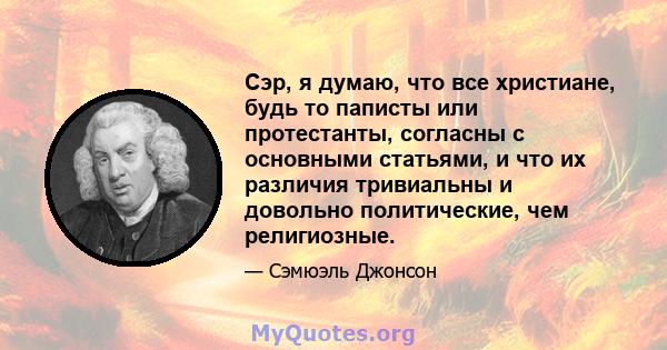 Сэр, я думаю, что все христиане, будь то паписты или протестанты, согласны с основными статьями, и что их различия тривиальны и довольно политические, чем религиозные.