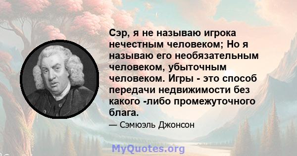 Сэр, я не называю игрока нечестным человеком; Но я называю его необязательным человеком, убыточным человеком. Игры - это способ передачи недвижимости без какого -либо промежуточного блага.