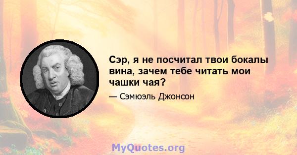 Сэр, я не посчитал твои бокалы вина, зачем тебе читать мои чашки чая?