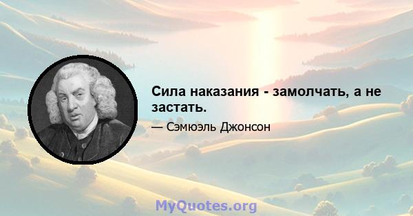 Сила наказания - замолчать, а не застать.