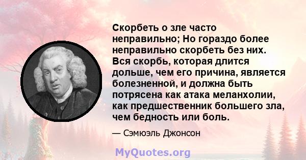 Скорбеть о зле часто неправильно; Но гораздо более неправильно скорбеть без них. Вся скорбь, которая длится дольше, чем его причина, является болезненной, и должна быть потрясена как атака меланхолии, как предшественник 