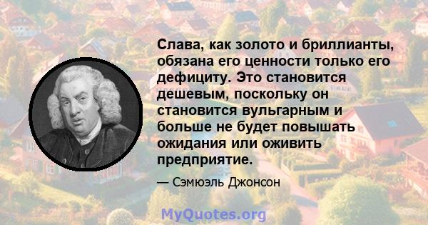 Слава, как золото и бриллианты, обязана его ценности только его дефициту. Это становится дешевым, поскольку он становится вульгарным и больше не будет повышать ожидания или оживить предприятие.