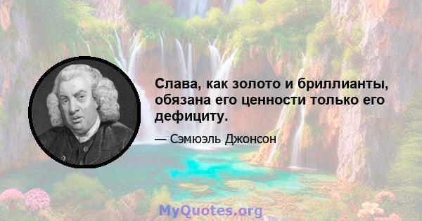 Слава, как золото и бриллианты, обязана его ценности только его дефициту.