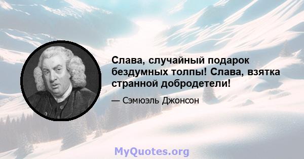 Слава, случайный подарок бездумных толпы! Слава, взятка странной добродетели!