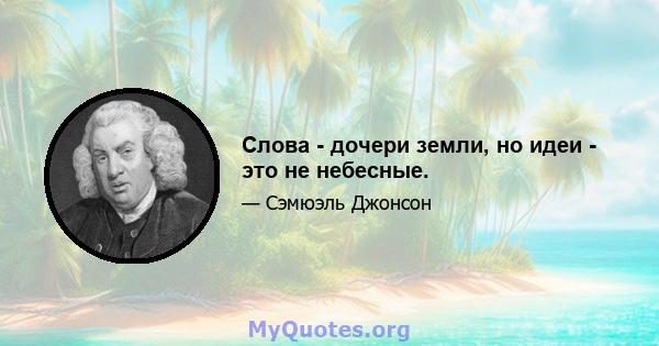 Слова - дочери земли, но идеи - это не небесные.