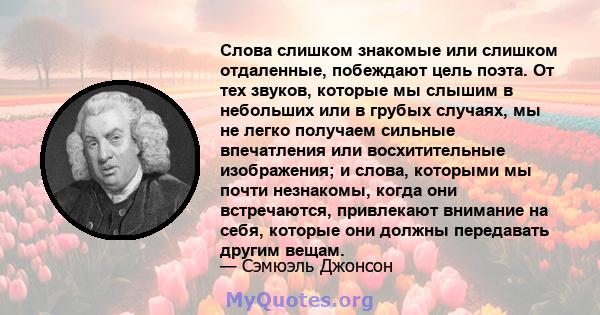 Слова слишком знакомые или слишком отдаленные, побеждают цель поэта. От тех звуков, которые мы слышим в небольших или в грубых случаях, мы не легко получаем сильные впечатления или восхитительные изображения; и слова,