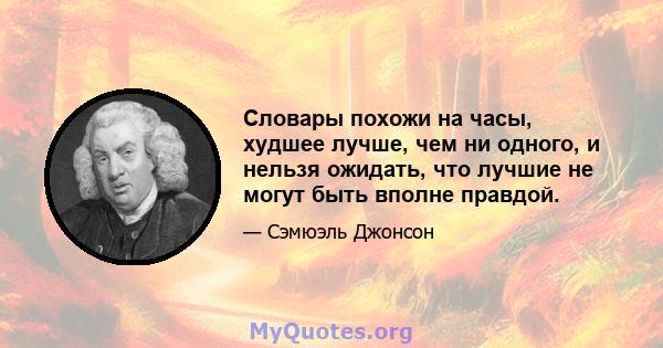 Словары похожи на часы, худшее лучше, чем ни одного, и нельзя ожидать, что лучшие не могут быть вполне правдой.