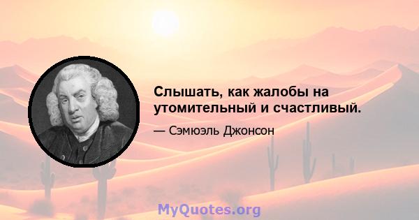 Слышать, как жалобы на утомительный и счастливый.