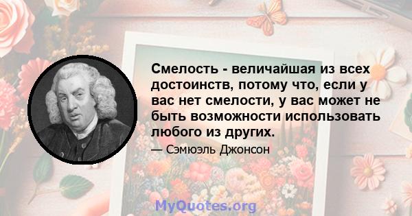 Смелость - величайшая из всех достоинств, потому что, если у вас нет смелости, у вас может не быть возможности использовать любого из других.