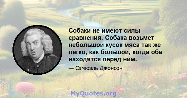 Собаки не имеют силы сравнения. Собака возьмет небольшой кусок мяса так же легко, как большой, когда оба находятся перед ним.