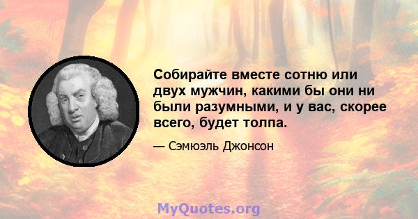 Собирайте вместе сотню или двух мужчин, какими бы они ни были разумными, и у вас, скорее всего, будет толпа.