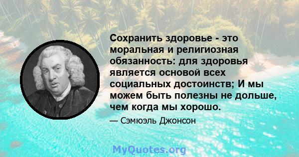 Сохранить здоровье - это моральная и религиозная обязанность: для здоровья является основой всех социальных достоинств; И мы можем быть полезны не дольше, чем когда мы хорошо.