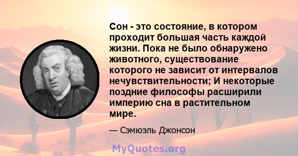 Сон - это состояние, в котором проходит большая часть каждой жизни. Пока не было обнаружено животного, существование которого не зависит от интервалов нечувствительности; И некоторые поздние философы расширили империю