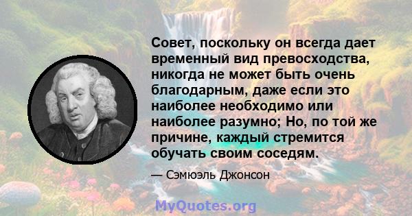 Совет, поскольку он всегда дает временный вид превосходства, никогда не может быть очень благодарным, даже если это наиболее необходимо или наиболее разумно; Но, по той же причине, каждый стремится обучать своим соседям.