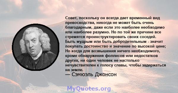 Совет, поскольку он всегда дает временный вид превосходства, никогда не может быть очень благодарным, даже если это наиболее необходимо или наиболее разумно. Но по той же причине все стремятся проинструктировать своих