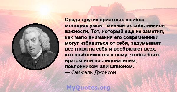 Среди других приятных ошибок молодых умов - мнение их собственной важности. Тот, который еще не заметил, как мало внимания его современники могут избавиться от себя, задумывает все глаза на себя и воображает всех, кто