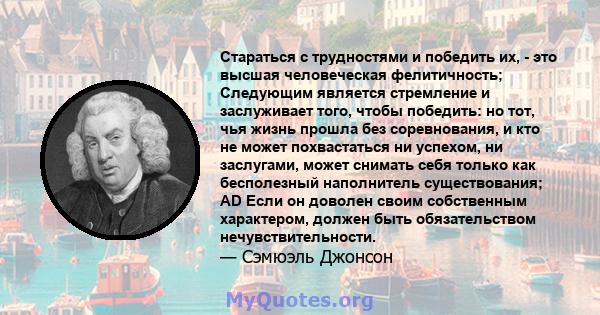 Стараться с трудностями и победить их, - это высшая человеческая фелитичность; Следующим является стремление и заслуживает того, чтобы победить: но тот, чья жизнь прошла без соревнования, и кто не может похвастаться ни