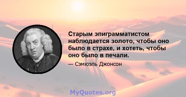 Старым эпиграмматистом наблюдается золото, чтобы оно было в страхе, и хотеть, чтобы оно было в печали.