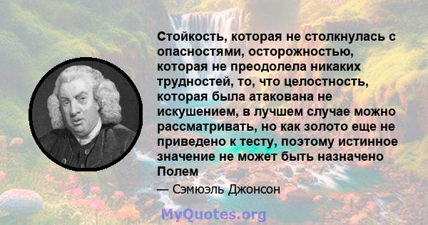 Стойкость, которая не столкнулась с опасностями, осторожностью, которая не преодолела никаких трудностей, то, что целостность, которая была атакована не искушением, в лучшем случае можно рассматривать, но как золото еще 