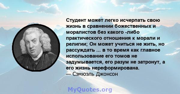 Студент может легко исчерпать свою жизнь в сравнении божественных и моралистов без какого -либо практического отношения к морали и религии; Он может учиться не жить, но рассуждать ... в то время как главное