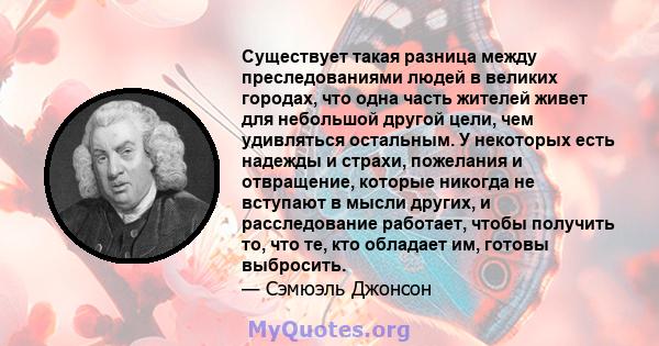 Существует такая разница между преследованиями людей в великих городах, что одна часть жителей живет для небольшой другой цели, чем удивляться остальным. У некоторых есть надежды и страхи, пожелания и отвращение,