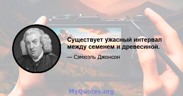 Существует ужасный интервал между семенем и древесиной.