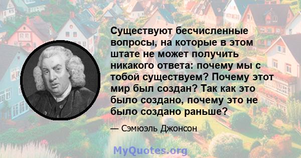 Существуют бесчисленные вопросы, на которые в этом штате не может получить никакого ответа: почему мы с тобой существуем? Почему этот мир был создан? Так как это было создано, почему это не было создано раньше?