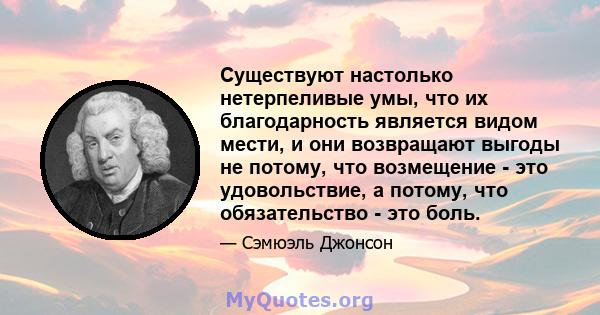 Существуют настолько нетерпеливые умы, что их благодарность является видом мести, и они возвращают выгоды не потому, что возмещение - это удовольствие, а потому, что обязательство - это боль.