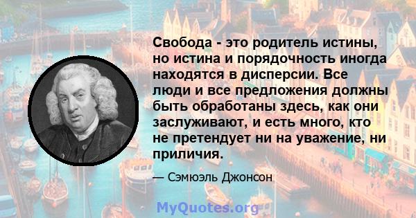 Свобода - это родитель истины, но истина и порядочность иногда находятся в дисперсии. Все люди и все предложения должны быть обработаны здесь, как они заслуживают, и есть много, кто не претендует ни на уважение, ни