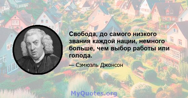 Свобода, до самого низкого звания каждой нации, немного больше, чем выбор работы или голода.