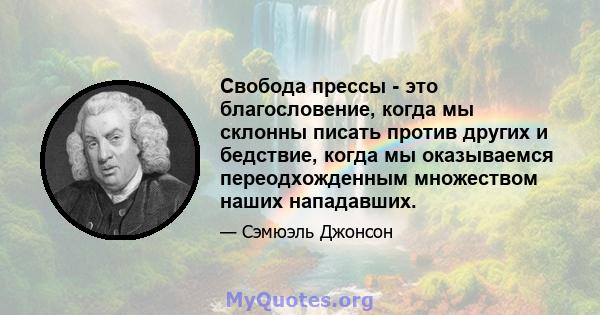 Свобода прессы - это благословение, когда мы склонны писать против других и бедствие, когда мы оказываемся переодхожденным множеством наших нападавших.