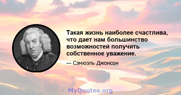 Такая жизнь наиболее счастлива, что дает нам большинство возможностей получить собственное уважение.