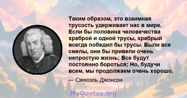 Таким образом, это взаимная трусость удерживает нас в мире. Если бы половина человечества храброй и одной трусы, храбрый всегда победил бы трусы. Были все смелы, они бы привели очень непростую жизнь; Все будут постоянно 