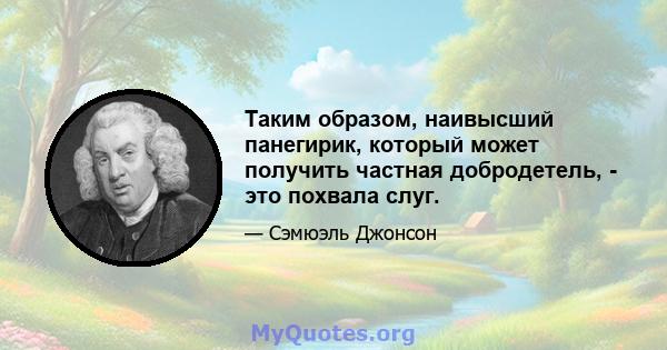 Таким образом, наивысший панегирик, который может получить частная добродетель, - это похвала слуг.