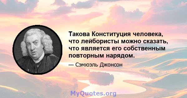 Такова Конституция человека, что лейбористы можно сказать, что является его собственным повторным нарядом.