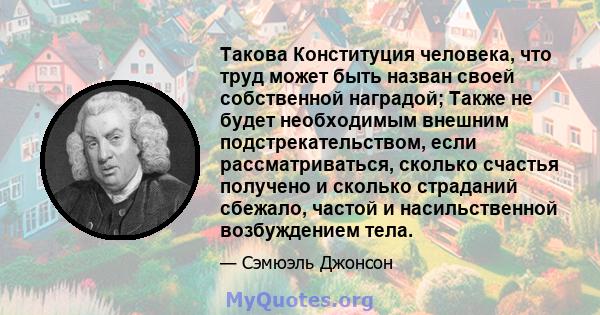 Такова Конституция человека, что труд может быть назван своей собственной наградой; Также не будет необходимым внешним подстрекательством, если рассматриваться, сколько счастья получено и сколько страданий сбежало,